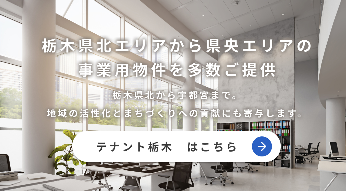 栃木県北エリアから県央エリアの事業用物件を多数ご提供 栃木県北から宇都宮まで。地域の活性化とまちづくりへの貢献にも寄与します。